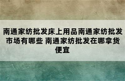 南通家纺批发床上用品南通家纺批发市场有哪些 南通家纺批发在哪拿货便宜